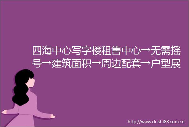 四海中心写字楼租售中心→无需摇号→建筑面积→周边配套→户型展示