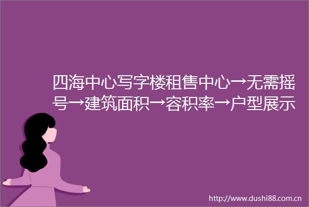 四海中心写字楼租售中心→无需摇号→建筑面积→容积率→户型展示