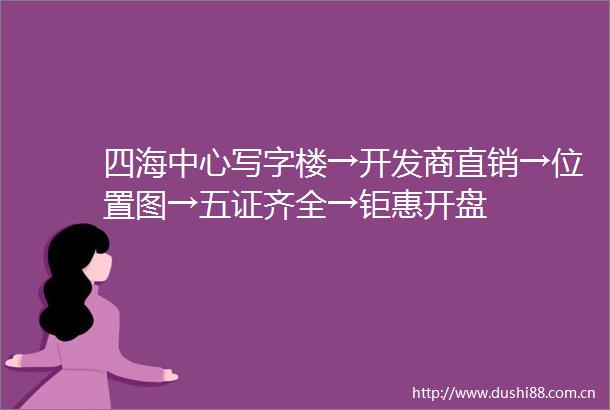 四海中心写字楼→开发商直销→位置图→五证齐全→钜惠开盘