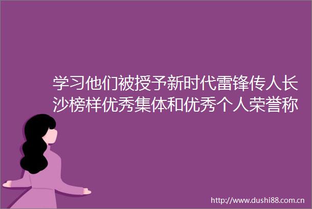 学习他们被授予新时代雷锋传人长沙榜样优秀集体和优秀个人荣誉称号