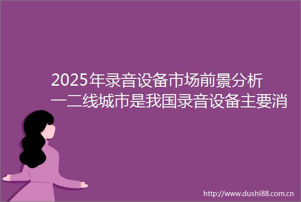 2025年录音设备市场前景分析一二线城市是我国录音设备主要消费市场