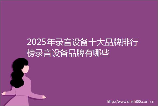 2025年录音设备十大品牌排行榜录音设备品牌有哪些