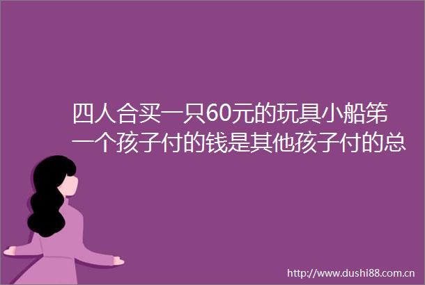 四人合买一只60元的玩具小船笫一个孩子付的钱是其他孩子付的总钱