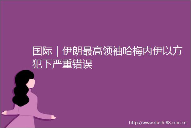 国际｜伊朗最高领袖哈梅内伊以方犯下严重错误