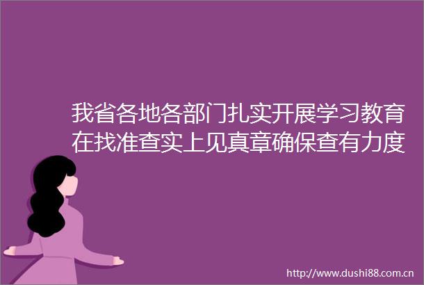 我省各地各部门扎实开展学习教育在找准查实上见真章确保查有力度改有成效