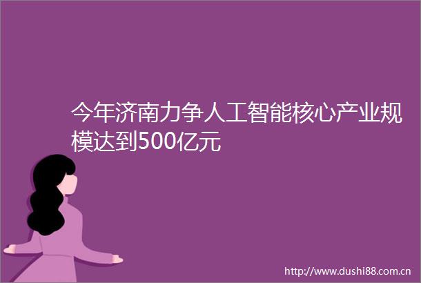 今年济南力争人工智能核心产业规模达到500亿元