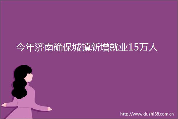 今年济南确保城镇新增就业15万人
