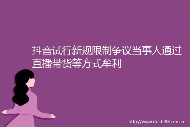 抖音试行新规限制争议当事人通过直播带货等方式牟利