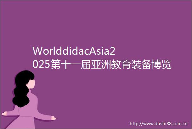 WorlddidacAsia2025第十一届亚洲教育装备博览会暨人工智能教育大会