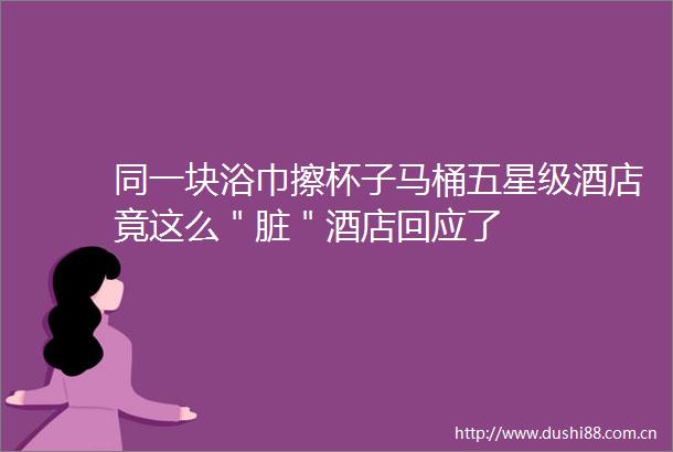 同一块浴巾擦杯子马桶五星级酒店竟这么＂脏＂酒店回应了