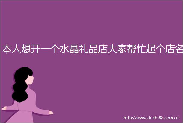 本人想开一个水晶礼品店大家帮忙起个店名