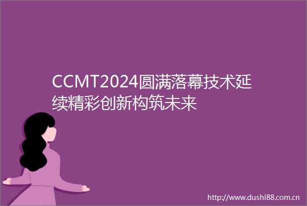 CCMT2024圆满落幕技术延续精彩创新构筑未来