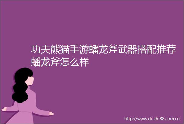功夫熊猫手游蟠龙斧武器搭配推荐蟠龙斧怎么样