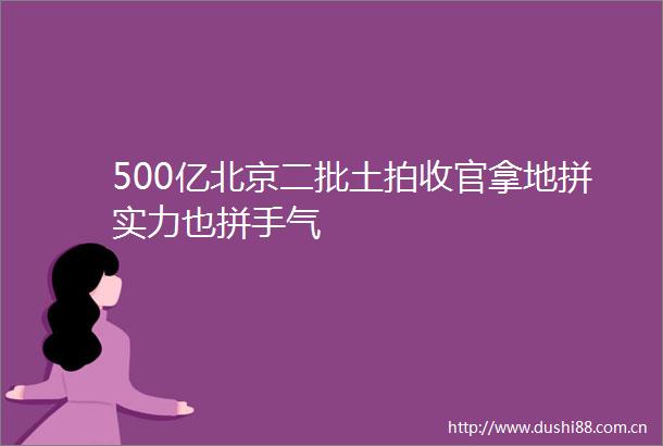 500亿北京二批土拍收官拿地拼实力也拼手气