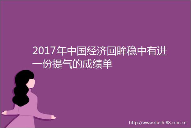 2017年经济回眸稳中有进一份提气的成绩单