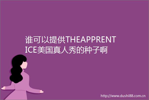 谁可以提供THEAPPRENTICE美国真人秀的种子啊