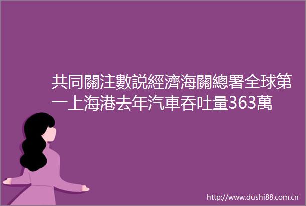 共同關注數説經濟海關總署全球第一上海港去年汽車吞吐量363萬輛