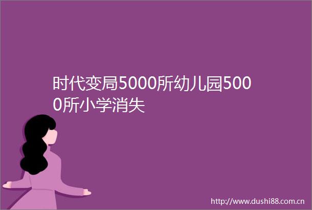 时代变局5000所幼儿园5000所小学消失