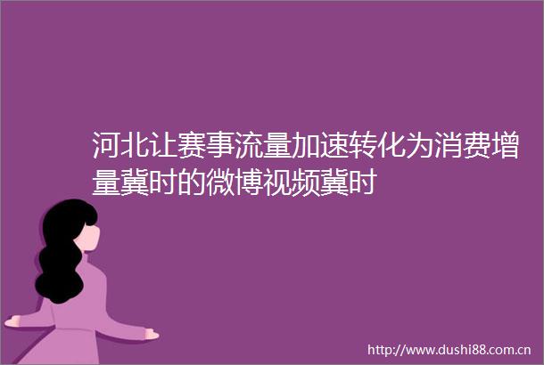 河北让赛事流量加速转化为消费增量冀时的微博视频冀时