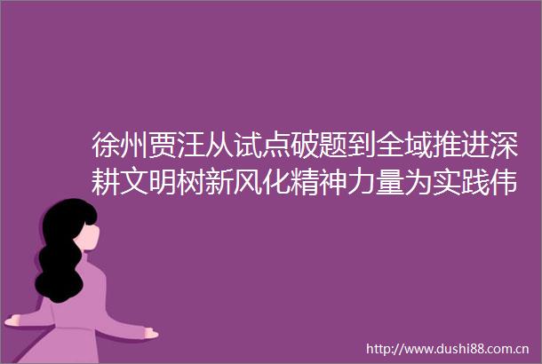 徐州贾汪从试点破题到全域推进深耕文明树新风化精神力量为实践伟力