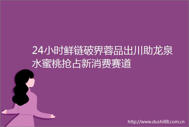24小时鲜链破界蓉品出川助龙泉水蜜桃抢占新消费赛道