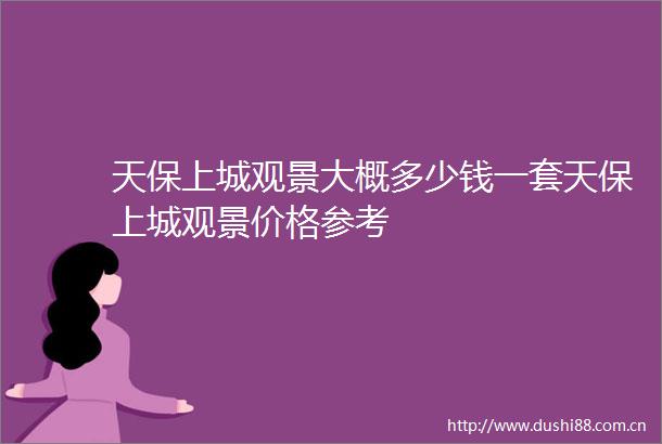 天保上城观景大概多少钱一套天保上城观景价格参考