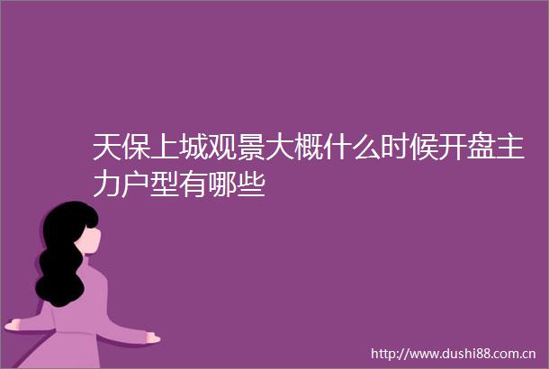 天保上城观景大概什么时候开盘主力户型有哪些