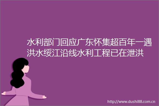 水利部门回应广东怀集超百年一遇洪水绥江沿线水利工程已在泄洪