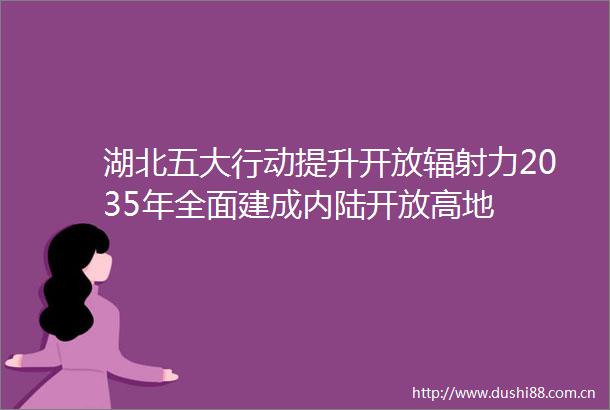 湖北五大行动提升开放辐射力2035年全面建成内陆开放高地
