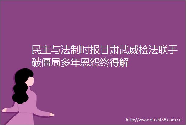 民主与法制时报甘肃武威检法联手破僵局多年恩怨终得解