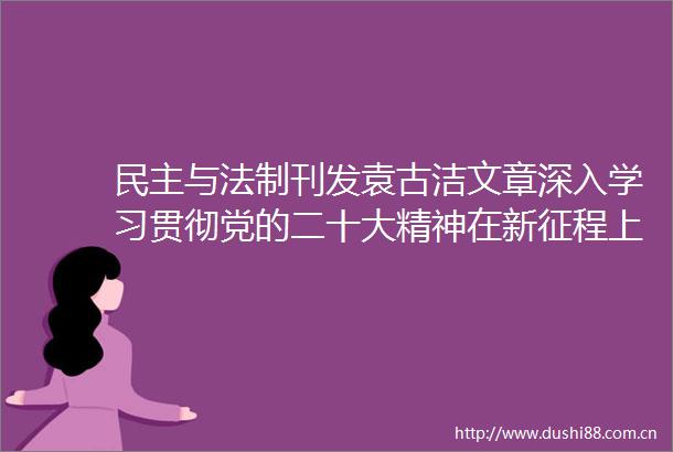 民主与法制刊发袁古洁文章深入学习贯彻党的二十大精神在新征程上加快建设更高水平的法治广东