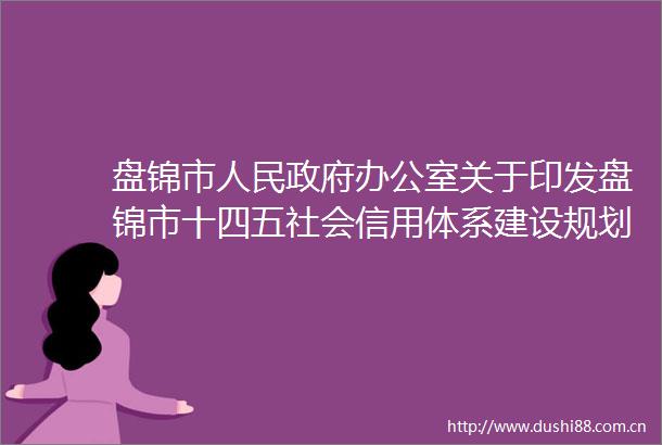 盘锦市办公室关于印发盘锦市十四五社会信用体系建设规划的通知