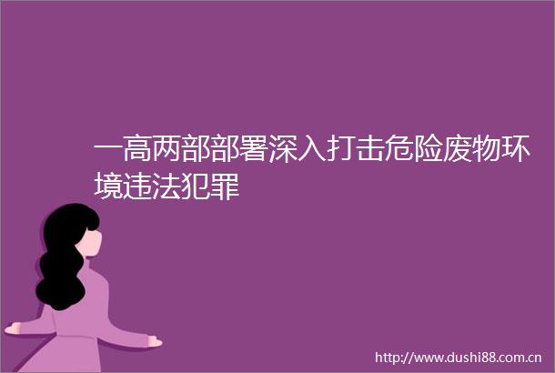 一高两部部署深入打击危险废物环境
