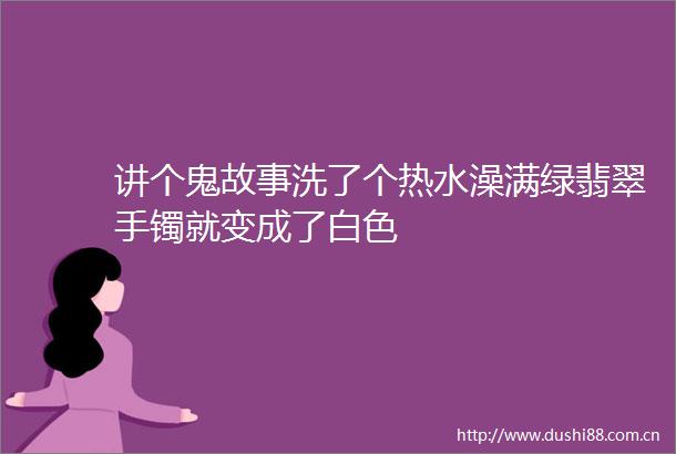 讲个鬼故事洗了个热水澡满绿翡翠手镯就变成了白色