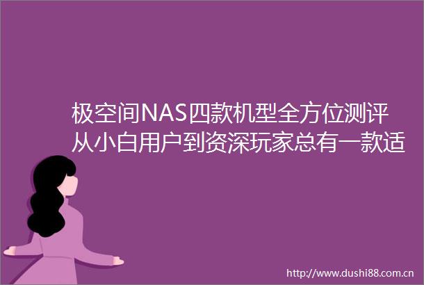 极空间NAS四款机型全方位测评从小白用户到资深玩家总有一款适合你