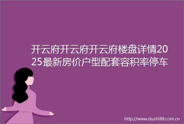开云府开云府开云府楼盘详情2025最新房价户型配套容积率停车位