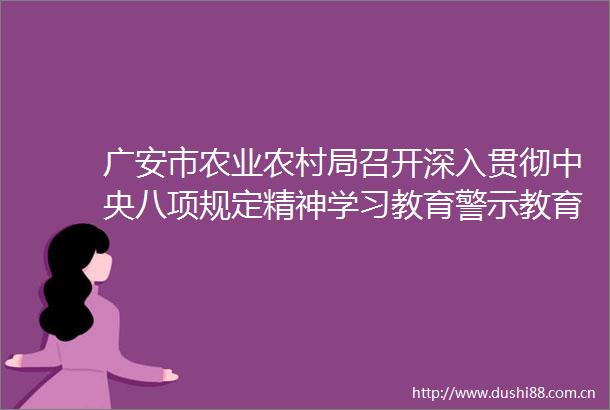 广安市农业农村局召开深入贯彻中央八项规定精神学习教育警示教育会