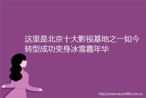 这里是北京十大影视基地之一如今转型成功变身冰雪嘉年华