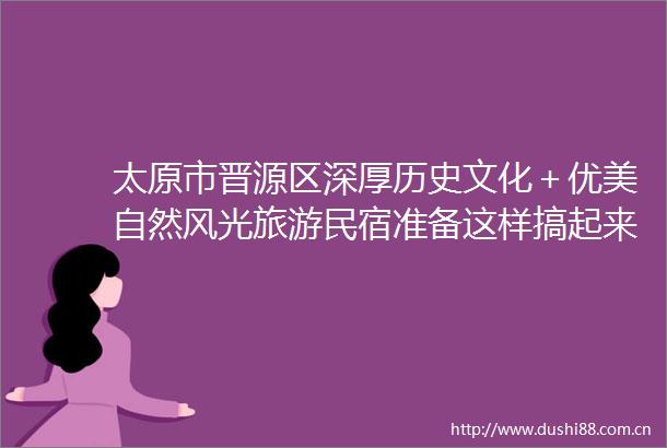 太原市晋源区深厚历史文化＋优美自然风光旅游民宿准备这样搞起来