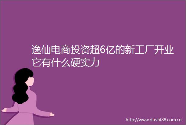 逸仙电商投资超6亿的新工厂开业它有什么硬实力