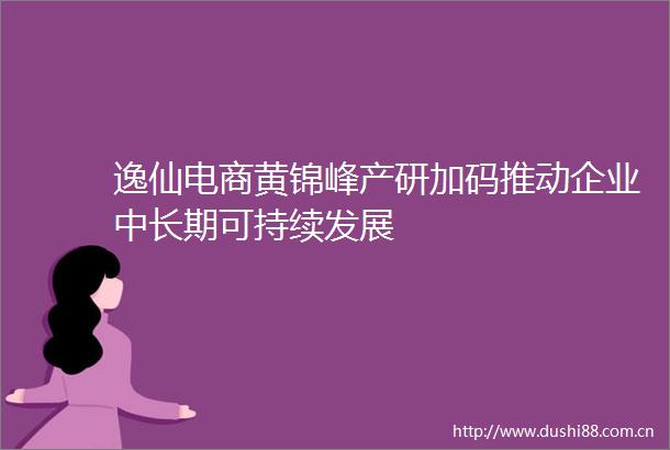 逸仙电商黄锦峰产研加码推动企业中长期可持续发展