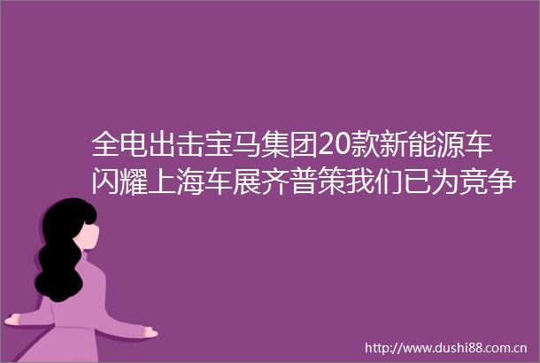 全电出击宝马集团20款新能源车闪耀上海车展齐普策我们已为竞争做好了充分准备