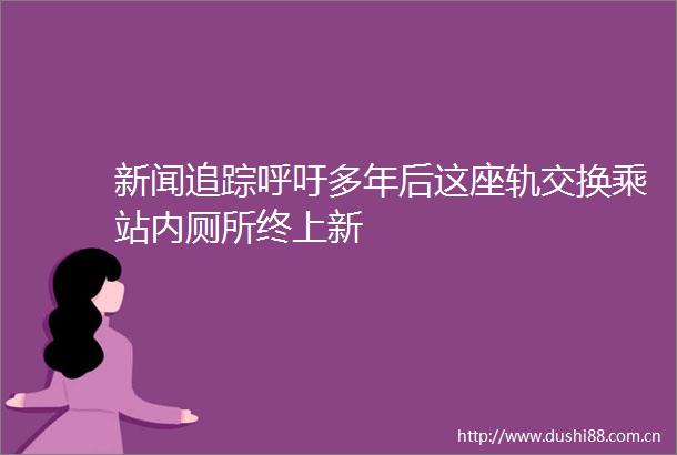 新闻追踪呼吁多年后这座轨交换乘站内厕所终上新