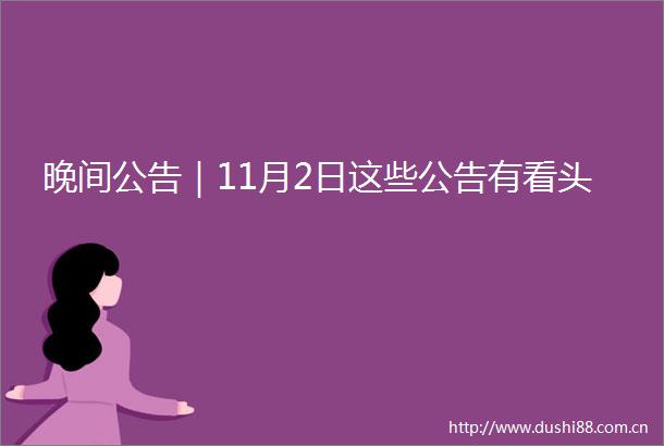 晚间公告｜11月2日这些公告有看头