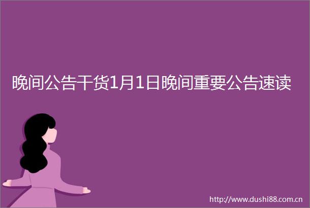 晚间公告干货1月1日晚间重要公告速读