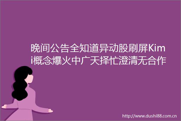 晚间公告全知道异动股刷屏Kimi概念爆火中广天择忙澄清无合作4连板东方时尚未从事飞行汽车相关业务