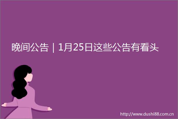晚间公告｜1月25日这些公告有看头
