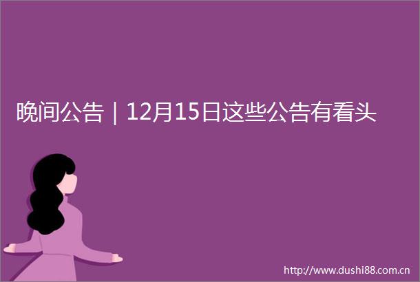晚间公告｜12月15日这些公告有看头