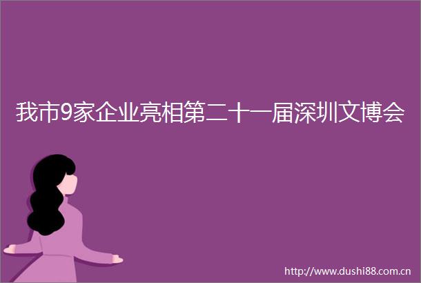 我市9家企业亮相第二十一届深圳文博会