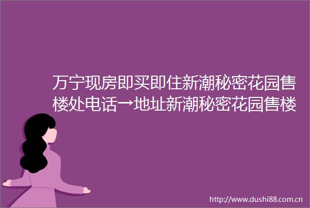 万宁现房即买即住新潮秘密花园售楼处电话→地址新潮秘密花园售楼处接待中心→2025首页网站→楼盘百科